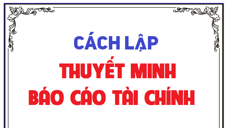 Cách lập thuyết minh báo cáo tài chính